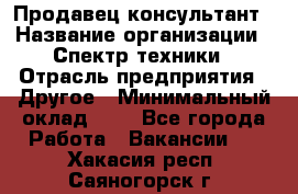 Продавец-консультант › Название организации ­ Спектр техники › Отрасль предприятия ­ Другое › Минимальный оклад ­ 1 - Все города Работа » Вакансии   . Хакасия респ.,Саяногорск г.